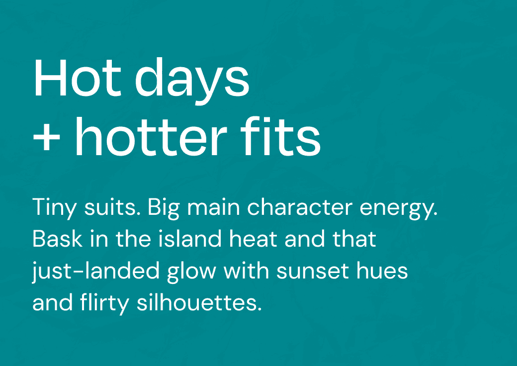 Tiny suits. Big main character energy. Bask in the island heat and that just-landed glow with sunset hues and flirty silhouettes.